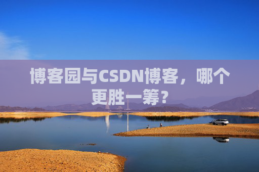 博客园与CSDN博客，哪个更胜一筹？